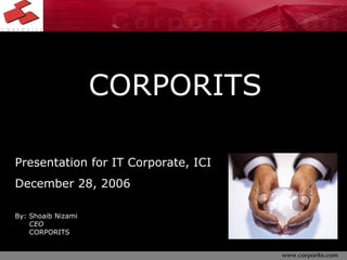 Presentation for IT Corporate, ICI December 28, 2006 By: Shoaib Nizami   CEO   CORPORITS CORPORITS 