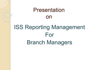 Presentation
on
ISS Reporting Management
For
Branch Managers
 