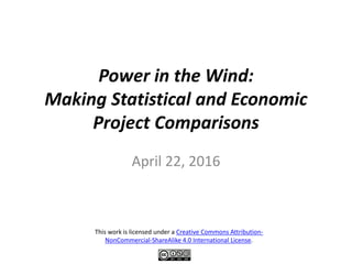 Power in the Wind:
Making Statistical and Economic
Project Comparisons
April 22, 2016
This work is licensed under a Creative Commons Attribution-
NonCommercial-ShareAlike 4.0 International License.
 