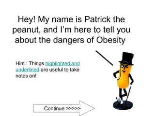 Hey! My name is Patrick the peanut, and I’m here to tell you about the dangers of Obesity  Hint : Things  highlighted and underlined  are useful to take notes on! Continue >>>>> 