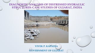 DIAGNOSTIC ANALYSIS OF DISTRESSED HYDRAULIC
STRUCTURES: CASE STUDIES OF GUJARAT, INDIA
VIVEK P. KAPADIA
GOVERNMENT OF GUJARAT
 
