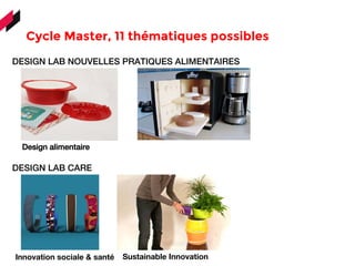 Innovation sociale & santé
Cycle Master, 11 thématiques possibles 
Design alimentaire
DESIGN LAB NOUVELLES PRATIQUES ALIMENTAIRES
DESIGN LAB CARE
Sustainable Innovation
 