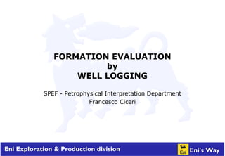 FORMATION EVALUATION
by
WELL LOGGING
SPEF - Petrophysical Interpretation Department
Francesco Ciceri
 