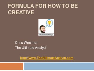 FORMULA FOR HOW TO BE 
CREATIVE 
Chris Wechner 
The Ultimate Analyst 
http://www.TheUltimateAnalyst.com 
 