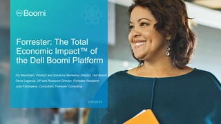 Forrester: The Total
Economic Impact™ of
the Dell Boomi Platform
Div Manickam, Product and Solutions Marketing Director, Dell Boomi
Gene Leganza, VP and Research Director, Forrester Research
Julia Fadzeyeva, Consultant, Forrester Consulting
2/26/2019
 