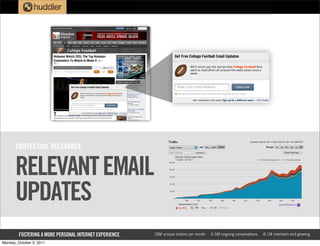 CONTEXTUAL RELEVANCE


       RELEVANT EMAIL
       UPDATES
        FOSTERING A MORE PERSONAL INTERNET EXPERIENCE   18M unique visitors per month   6.5M ongoing conversations   8.1M members and growing

Monday, October 3, 2011
 