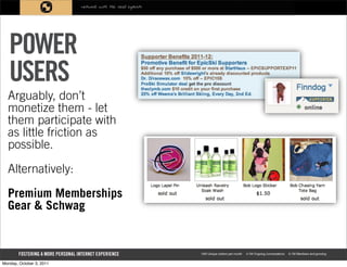 POWER
   USERS
  Arguably, don’t
  monetize them - let
  them participate with
  as little friction as
  possible.

  Alternatively:

  Premium Memberships
  Gear & Schwag



Monday, October 3, 2011
 