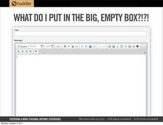 WHAT DO I PUT IN THE BIG, EMPTY BOX?!?!




        FOSTERING A MORE PERSONAL INTERNET EXPERIENCE   18M unique visitors per month   6.5M ongoing conversations   8.1M members and growing

Monday, October 3, 2011
 