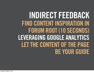 INDIRECT FEEDBACK
                           FIND CONTENT INSPIRATION IN
                              FORUM ROOT (10 SECONDS)
                          LEVERAGING GOOGLE ANALYTICS
                           LET THE CONTENT OF THE PAGE
                                        BE YOUR GUIDE

Monday, October 3, 2011
 
