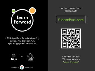 for the present demo
please go to
f.learnfwd.com
if needed use our
Wireless Network
“Learn Forward”
HTML5 platform for education.Any
device. Any browser. Any
operating system. Real-time.
created by
 