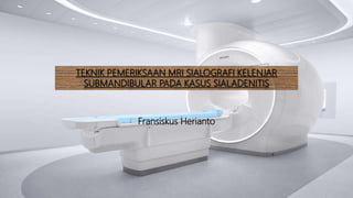 TEKNIK PEMERIKSAAN MRI SIALOGRAFI KELENJAR
SUBMANDIBULAR PADA KASUS SIALADENITIS
Fransiskus Herianto
 