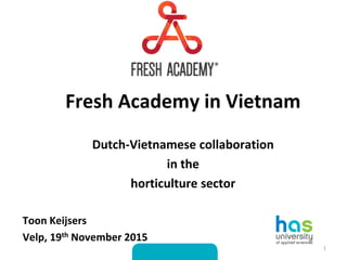Fresh Academy in Vietnam
Dutch-Vietnamese collaboration
in the
horticulture sector
Toon Keijsers
Velp, 19th November 2015
1
 