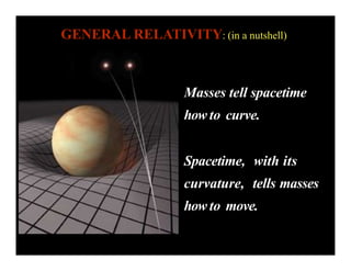 GENERAL RELATIVITY: (in a nutshell)
Masses tell spacetime
how to curve.
Spacetime, with its
curvature, tells masses
how to move.
 