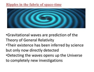 Ripples in the fabric of space-time
•Gravitational waves are prediction of the
Theory of General Relativity
•Their existence has been inferred by science
but only now directly detected
•Detecting the waves opens up the Universe
to completely new investigations
 