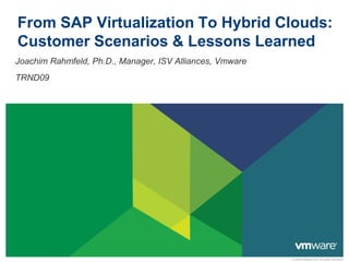 © 2009 VMware Inc. All rights reserved
From SAP Virtualization To Hybrid Clouds:
Customer Scenarios & Lessons Learned
Joachim Rahmfeld, Ph.D., Manager, ISV Alliances, Vmware
TRND09
 