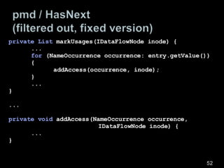 private List  markUsages(IDataFlowNode inode) { ... for  (NameOccurrence occurrence: entry.getValue())  { addAccess(occurrence, inode); } ... } ... private void  addAccess(NameOccurrence occurrence, IDataFlowNode inode) { ...  } 