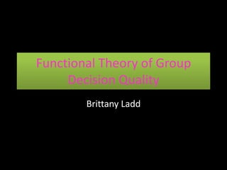 Functional Theory of Group
Decision Quality
Brittany Ladd
 