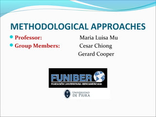 METHODOLOGICAL APPROACHES
Professor:       Maria Luisa Mu
Group Members:   Cesar Chiong
                  Gerard Cooper
 