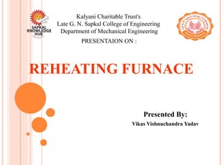 REHEATING FURNACE
Presented By:
Vikas Vishnuchandra Yadav
Kalyani Charitable Trust's
Late G. N. Sapkal College of Engineering
Department of Mechanical Engineering
PRESENTAION ON :
 