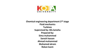 Chemical engineering department 2nd stage
Fluid mechanics
Turbines
Supervised by :Ms.lameha
Prepared by:
Sima muhammed
Sarezh hassan
Ahmad muhammad
Muhamed akram
Rekan kazm
 