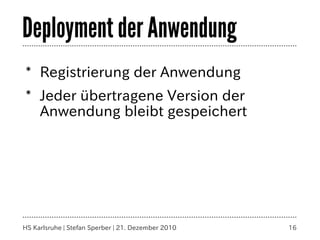 Deployment der Anwendung
* Registrierung der Anwendung
* Jeder übertragene Version der
  Anwendung bleibt gespeichert




HS Karlsruhe | Stefan Sperber | 21. Dezember 2010   16
 