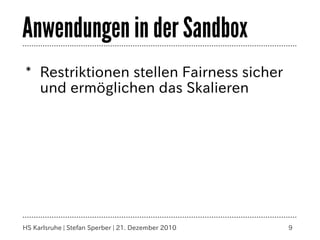 Anwendungen in der Sandbox
* Restriktionen stellen Fairness sicher
  und ermöglichen das Skalieren




HS Karlsruhe | Stefan Sperber | 21. Dezember 2010   9
 