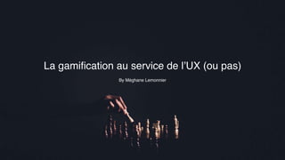 By Méghane Lemonnier
La gamiﬁcation au service de l’UX (ou pas)
 