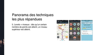 5. Levels = niveaux : dès qu’un certain
nombre de points est atteint, un niveau
supérieur est atteint.
Panorama des techniques
les plus répandues
 