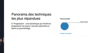 9. Progression : une dynamique qui montre le
progression du joueur, souvent exprimée en
barre ou pourcentage.
Panorama des techniques
les plus répandues
 