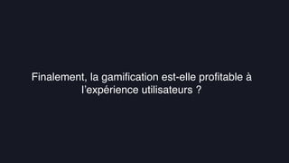La gamiﬁcation au service de l’UXFinalement, la gamiﬁcation est-elle proﬁtable à
l’expérience utilisateurs ?
 
