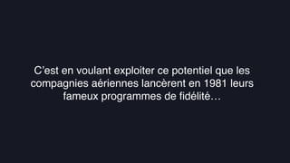 La gamiﬁcation au service de l’UX
C’est en voulant exploiter ce potentiel que les
compagnies aériennes lancèrent en 1981 leurs
fameux programmes de ﬁdélité…
 