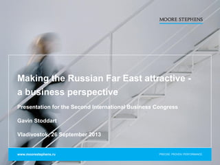 PRECISE. PROVEN. PERFORMANCE.
Making the Russian Far East attractive -
a business perspective
Presentation for the Second International Business Congress
Gavin Stoddart
Vladivostok, 26 September 2013
www.moorestephens.ru
 
