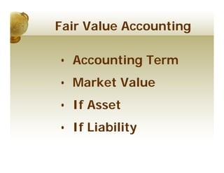 Fair Value Accounting

• Accounting Term
• Market Value
• If Asset
• If Liability
 