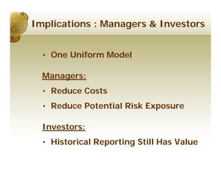 Implications : Managers & Investors


  • One Uniform Model

  Managers:
  • Reduce Costs
  • Reduce Potential Risk Exposure

  Investors:
  • Historical Reporting Still Has Value
 