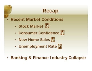 Recap
• Recent Market Conditions
   • Stock Market
   • Consumer Confidence
   • New Home Sales
   • Unemployment Rate


• Banking & Finance Industry Collapse
 