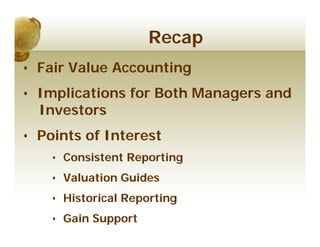 Recap
• Fair Value Accounting
• Implications for Both Managers and
  Investors
• Points of Interest
    • Consistent Reporting
    • Valuation Guides
    • Historical Reporting
    • Gain Support
 