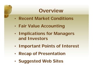 Overview
• Recent Market Conditions
• Fair Value Accounting
• Implications for Managers
  and Investors
• Important Points of Interest
• Recap of Presentation
• Suggested Web Sites
 