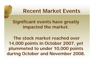 Recent Market Events

  Significant events have greatly
       impacted the market.

   The stock market reached over
 14,000 points in October 2007, yet
 plummeted to under 10,000 points
during October and November 2008.
 