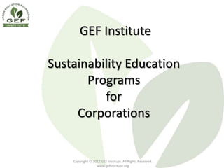 GEF Institute

Sustainability Education
       Programs
          for
     Corporations


    Copyright © 2012 GEF Institute. All Rights Reserved.
                  www.gefinstitute.org
 