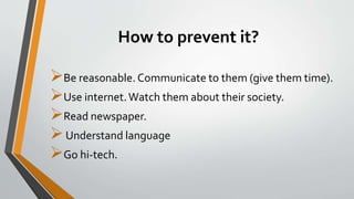 How to prevent it?
Be reasonable. Communicate to them (give them time).
Use internet.Watch them about their society.
Read newspaper.
Understand language
Go hi-tech.
 