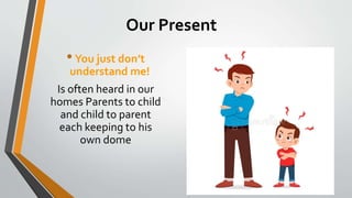 Our Present
•You just don’t
understand me!
Is often heard in our
homes Parents to child
and child to parent
each keeping to his
own dome
 