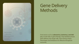 Gene Delivery
Methods
Viral vectors such as adenovirus, lentivirus, and AAV
play crucial roles in gene therapy. They facilitate precise
gene delivery into target cells, each having unique
advantages and limitations for effective therapeutic
outcomes.
 