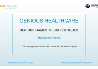 GENIOUS HEALTHCARE
Serious games santé - R&D e-santé - Etudes cliniques
Mercredi 29 avril 2015
www.brainenovation.com www.genious-healthcare.com
SERIOUS GAMES THERAPEUTIQUES
 