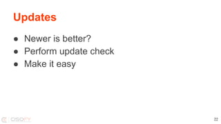 Updates
● Newer is better?
● Perform update check
● Make it easy
22
 