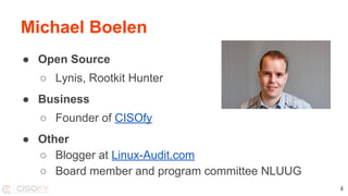 Michael Boelen
● Open Source
○ Lynis, Rootkit Hunter
● Business
○ Founder of CISOfy
● Other
○ Blogger at Linux-Audit.com
○ Board member and program committee NLUUG
4
 