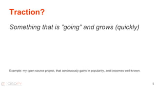 Traction?
Something that is “going” and grows (quickly)
Example: my open source project, that continuously gains in popularity, and becomes well-known.
5
 