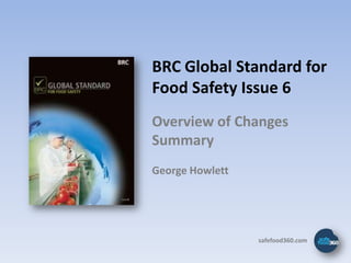 BRC Global Standard for
Food Safety Issue 6
Overview of Changes
Summary
George Howlett




                 safefood360.com
 