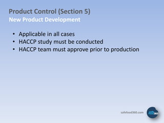 Product Control (Section 5)
New Product Development

 • Applicable in all cases
 • HACCP study must be conducted
 • HACCP team must approve prior to production




                                       safefood360.com
 