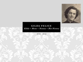G I L DA F E L I C E
Gilda – Mom – Nonna – Biz-Nonna

           1935 - 2012
 