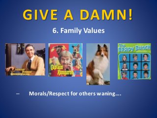 GIVE A DAMN!
6. Family Values
– Morals/Respect for others waning….
 
